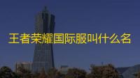 王者荣耀国际服叫什么名字